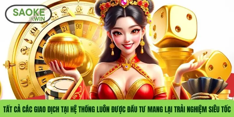 Tất cả các giao dịch tại hệ thống luôn được đầu tư mang lại trải nghiệm siêu tốc